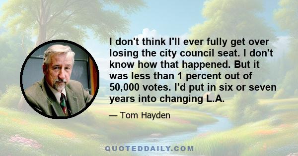 I don't think I'll ever fully get over losing the city council seat. I don't know how that happened. But it was less than 1 percent out of 50,000 votes. I'd put in six or seven years into changing L.A.