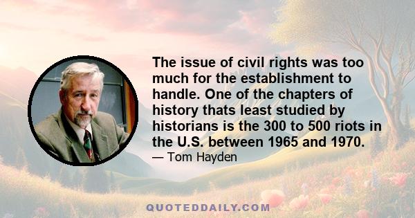 The issue of civil rights was too much for the establishment to handle. One of the chapters of history thats least studied by historians is the 300 to 500 riots in the U.S. between 1965 and 1970.