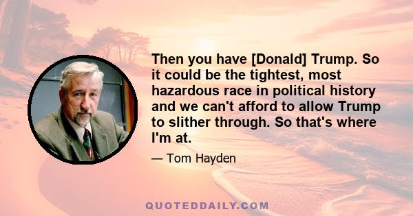 Then you have [Donald] Trump. So it could be the tightest, most hazardous race in political history and we can't afford to allow Trump to slither through. So that's where I'm at.