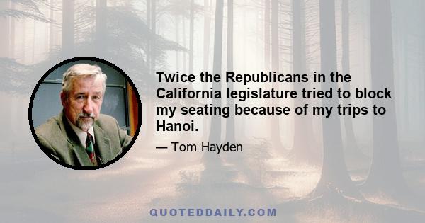 Twice the Republicans in the California legislature tried to block my seating because of my trips to Hanoi.