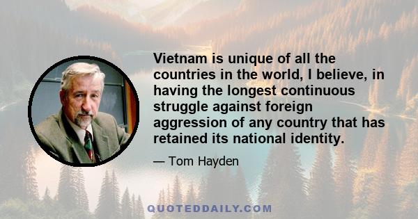 Vietnam is unique of all the countries in the world, I believe, in having the longest continuous struggle against foreign aggression of any country that has retained its national identity.