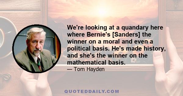 We're looking at a quandary here where Bernie's [Sanders] the winner on a moral and even a political basis. He's made history, and she's the winner on the mathematical basis.