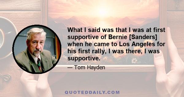 What I said was that I was at first supportive of Bernie [Sanders] when he came to Los Angeles for his first rally, I was there, I was supportive.