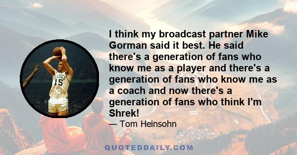 I think my broadcast partner Mike Gorman said it best. He said there's a generation of fans who know me as a player and there's a generation of fans who know me as a coach and now there's a generation of fans who think