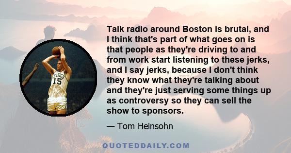 Talk radio around Boston is brutal, and I think that's part of what goes on is that people as they're driving to and from work start listening to these jerks, and I say jerks, because I don't think they know what