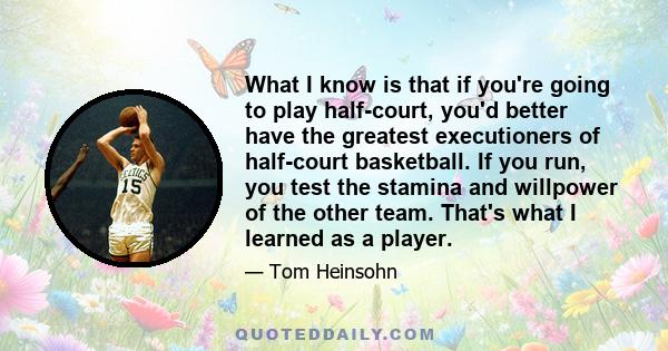 What I know is that if you're going to play half-court, you'd better have the greatest executioners of half-court basketball. If you run, you test the stamina and willpower of the other team. That's what I learned as a