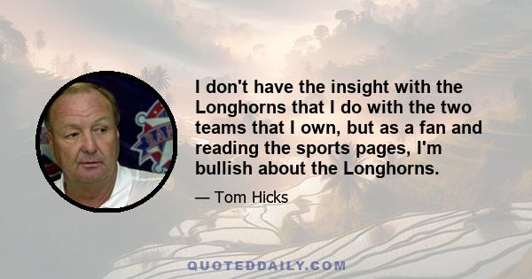 I don't have the insight with the Longhorns that I do with the two teams that I own, but as a fan and reading the sports pages, I'm bullish about the Longhorns.