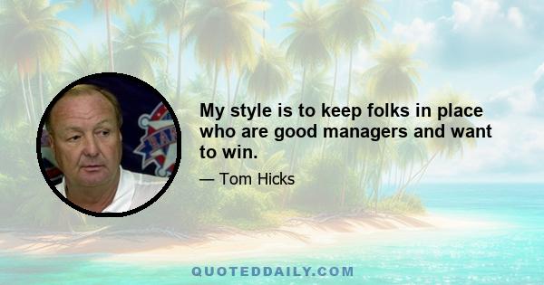 My style is to keep folks in place who are good managers and want to win.