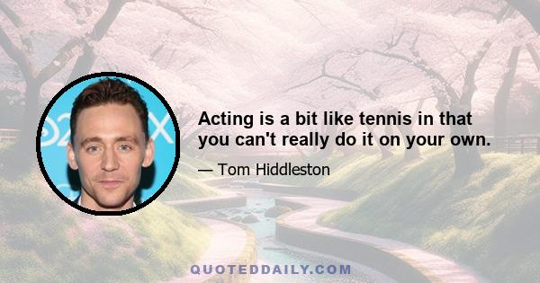 Acting is a bit like tennis in that you can't really do it on your own.