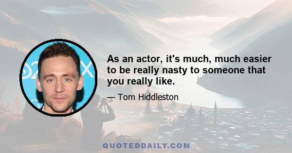 As an actor, it's much, much easier to be really nasty to someone that you really like.