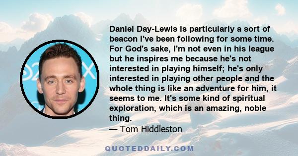 Daniel Day-Lewis is particularly a sort of beacon I've been following for some time. For God's sake, I'm not even in his league but he inspires me because he's not interested in playing himself; he's only interested in