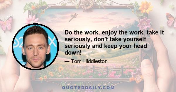 Do the work, enjoy the work, take it seriously, don't take yourself seriously and keep your head down!