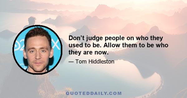 Don’t judge people on who they used to be. Allow them to be who they are now.