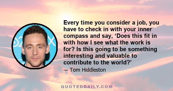 Every time you consider a job, you have to check in with your inner compass and say, ‘Does this fit in with how I see what the work is for? Is this going to be something interesting and valuable to contribute to the