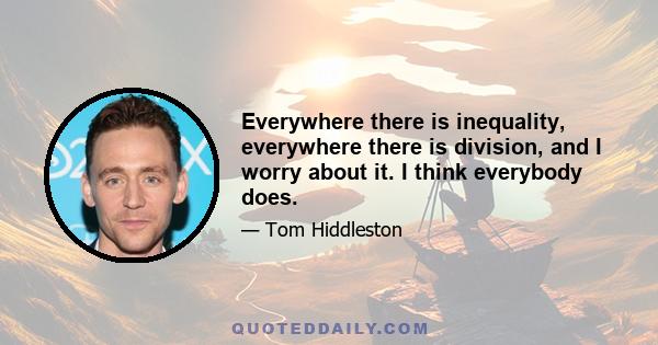 Everywhere there is inequality, everywhere there is division, and I worry about it. I think everybody does.