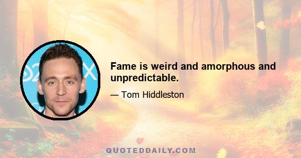 Fame is weird and amorphous and unpredictable.