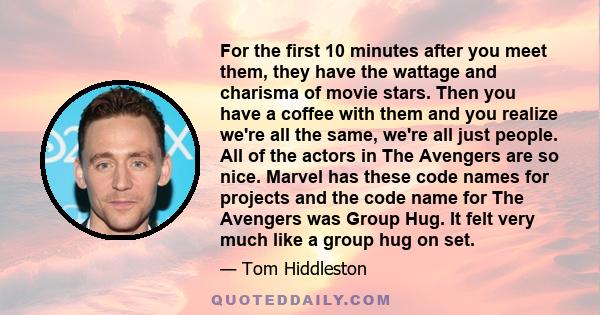 For the first 10 minutes after you meet them, they have the wattage and charisma of movie stars. Then you have a coffee with them and you realize we're all the same, we're all just people. All of the actors in The