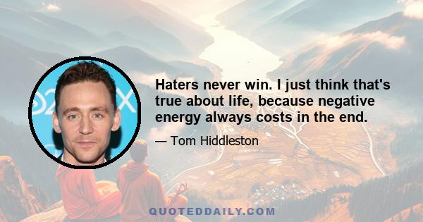 Haters never win. I just think that's true about life, because negative energy always costs in the end.