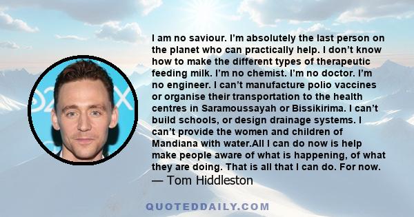 I am no saviour. I’m absolutely the last person on the planet who can practically help. I don’t know how to make the different types of therapeutic feeding milk. I’m no chemist. I’m no doctor. I’m no engineer. I can’t