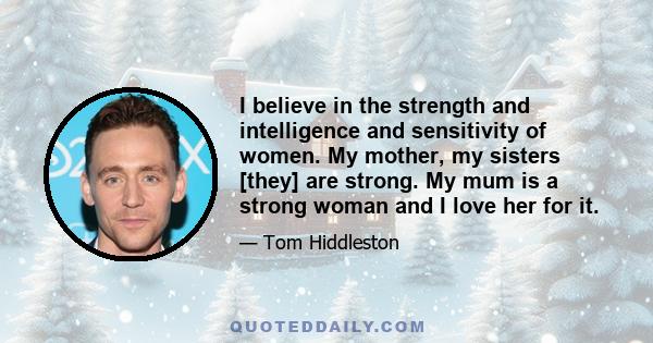 I believe in the strength and intelligence and sensitivity of women. My mother, my sisters [they] are strong. My mum is a strong woman and I love her for it.