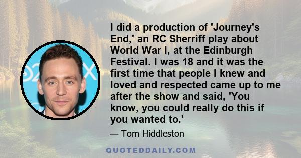 I did a production of 'Journey's End,' an RC Sherriff play about World War I, at the Edinburgh Festival. I was 18 and it was the first time that people I knew and loved and respected came up to me after the show and