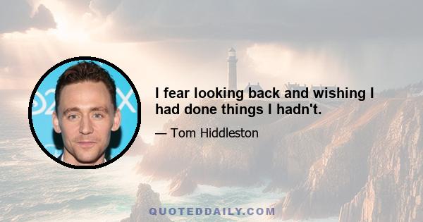 I fear looking back and wishing I had done things I hadn't.