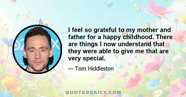 I feel so grateful to my mother and father for a happy childhood. There are things I now understand that they were able to give me that are very special.