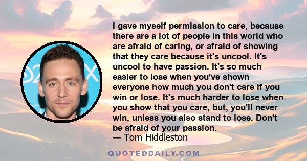 I gave myself permission to care, because there are a lot of people in this world who are afraid of caring, or afraid of showing that they care because it's uncool. It's uncool to have passion. It's so much easier to