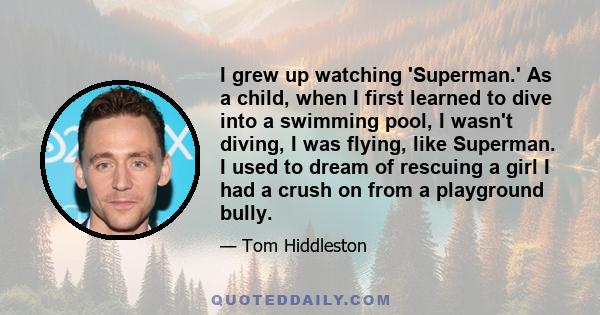 I grew up watching 'Superman.' As a child, when I first learned to dive into a swimming pool, I wasn't diving, I was flying, like Superman. I used to dream of rescuing a girl I had a crush on from a playground bully.