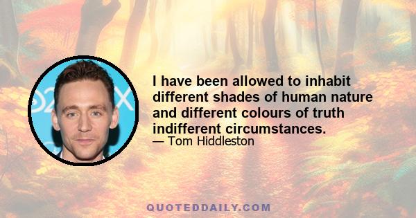 I have been allowed to inhabit different shades of human nature and different colours of truth indifferent circumstances.