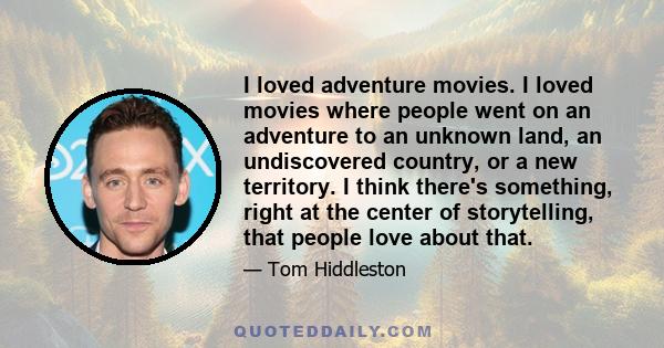 I loved adventure movies. I loved movies where people went on an adventure to an unknown land, an undiscovered country, or a new territory. I think there's something, right at the center of storytelling, that people