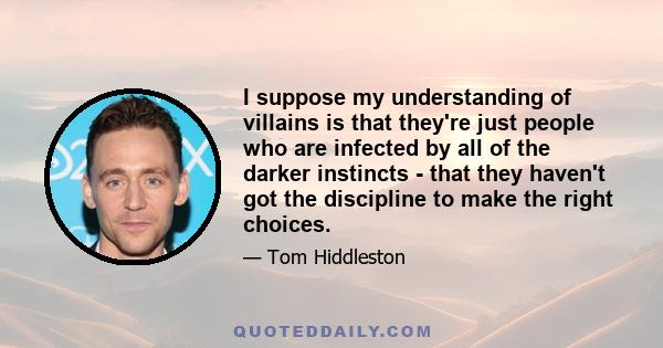 I suppose my understanding of villains is that they're just people who are infected by all of the darker instincts - that they haven't got the discipline to make the right choices.