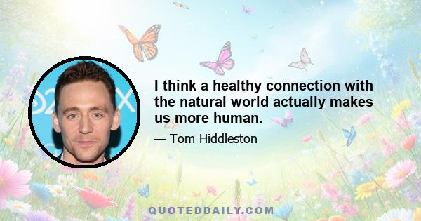 I think a healthy connection with the natural world actually makes us more human.