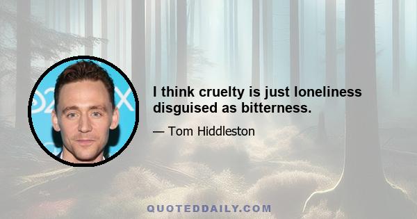 I think cruelty is just loneliness disguised as bitterness.