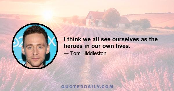 I think we all see ourselves as the heroes in our own lives.