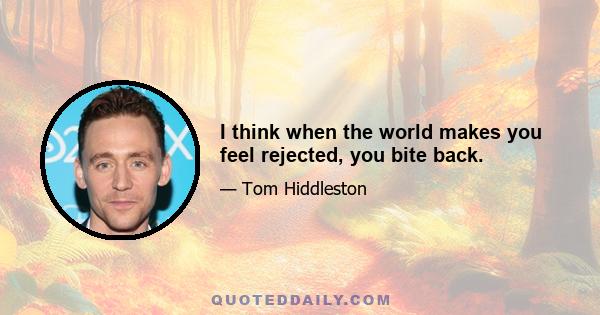 I think when the world makes you feel rejected, you bite back.