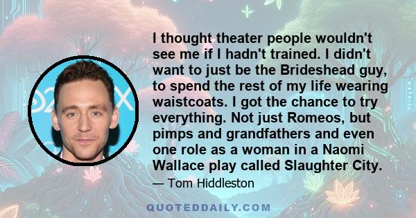 I thought theater people wouldn't see me if I hadn't trained. I didn't want to just be the Brideshead guy, to spend the rest of my life wearing waistcoats. I got the chance to try everything. Not just Romeos, but pimps