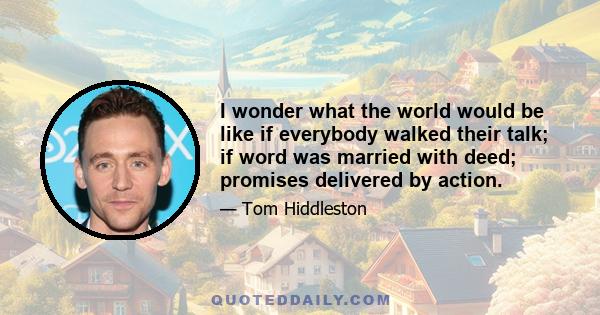 I wonder what the world would be like if everybody walked their talk; if word was married with deed; promises delivered by action.