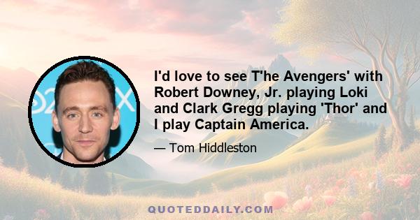 I'd love to see T'he Avengers' with Robert Downey, Jr. playing Loki and Clark Gregg playing 'Thor' and I play Captain America.