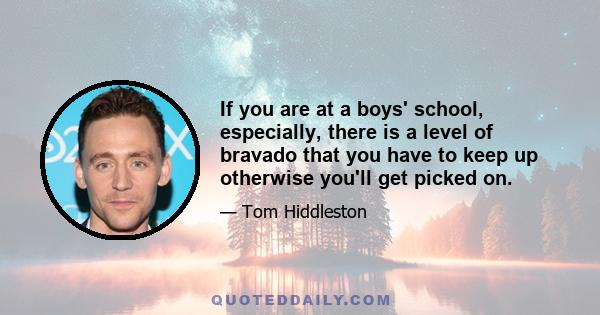 If you are at a boys' school, especially, there is a level of bravado that you have to keep up otherwise you'll get picked on.