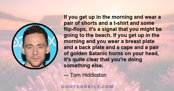 If you get up in the morning and wear a pair of shorts and a t-shirt and some flip-flops, it's a signal that you might be going to the beach. If you get up in the morning and you wear a breast plate and a back plate and 