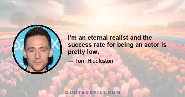 I'm an eternal realist and the success rate for being an actor is pretty low.