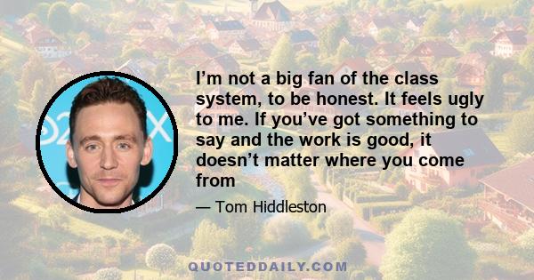 I’m not a big fan of the class system, to be honest. It feels ugly to me. If you’ve got something to say and the work is good, it doesn’t matter where you come from