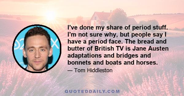 I've done my share of period stuff. I'm not sure why, but people say I have a period face. The bread and butter of British TV is Jane Austen adaptations and bridges and bonnets and boats and horses.