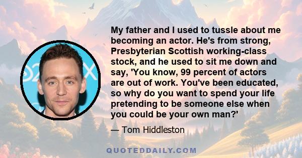 My father and I used to tussle about me becoming an actor. He's from strong, Presbyterian Scottish working-class stock, and he used to sit me down and say, 'You know, 99 percent of actors are out of work. You've been