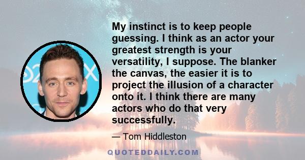 My instinct is to keep people guessing. I think as an actor your greatest strength is your versatility, I suppose. The blanker the canvas, the easier it is to project the illusion of a character onto it. I think there