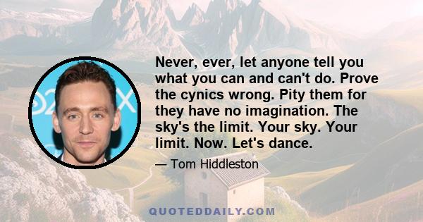 Never, ever, let anyone tell you what you can and can't do. Prove the cynics wrong. Pity them for they have no imagination. The sky's the limit. Your sky. Your limit. Now. Let's dance.