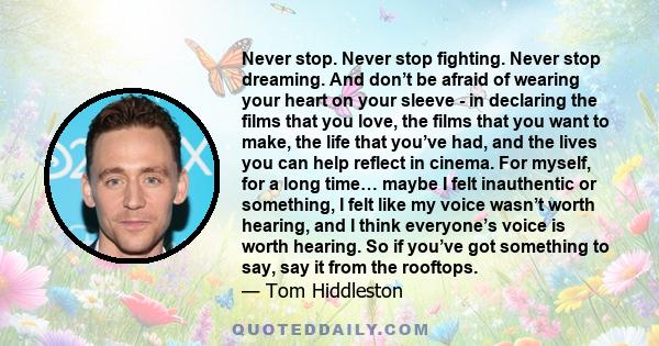 Never stop. Never stop fighting. Never stop dreaming. And don’t be afraid of wearing your heart on your sleeve - in declaring the films that you love, the films that you want to make, the life that you’ve had, and the