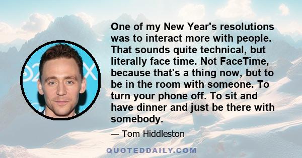 One of my New Year's resolutions was to interact more with people. That sounds quite technical, but literally face time. Not FaceTime, because that's a thing now, but to be in the room with someone. To turn your phone