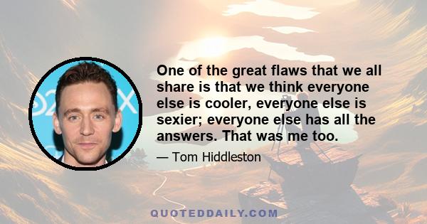 One of the great flaws that we all share is that we think everyone else is cooler, everyone else is sexier; everyone else has all the answers. That was me too.